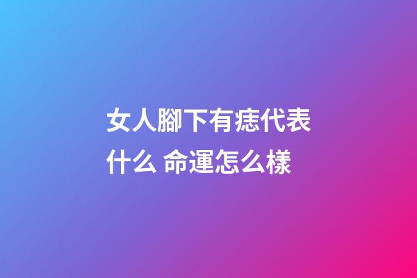 女人腳下有痣代表什么 命運怎么樣